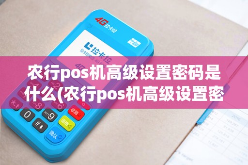 农行pos机高级设置密码是什么(农行pos机高级设置密码)