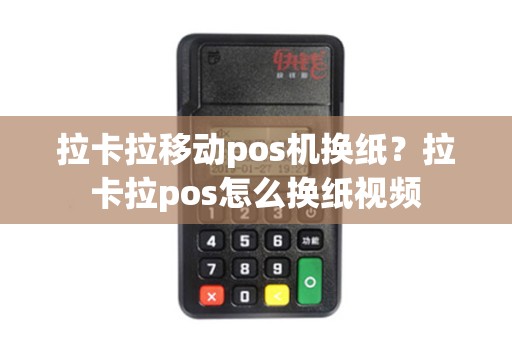拉卡拉移动pos机换纸？拉卡拉pos怎么换纸视频