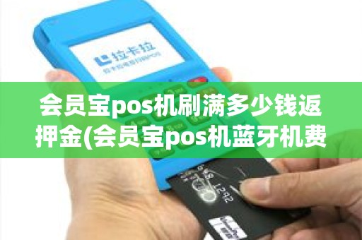 会员宝pos机刷满多少钱返押金(会员宝pos机蓝牙机费率)