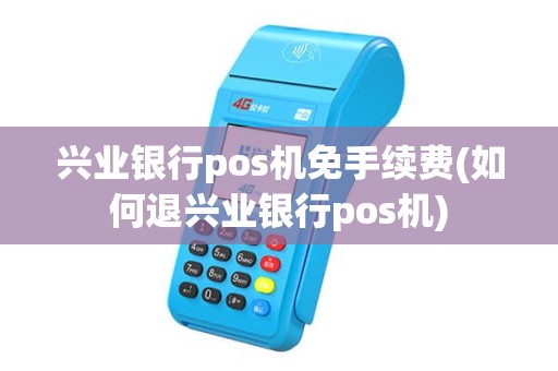 兴业银行pos机免手续费(如何退兴业银行pos机)