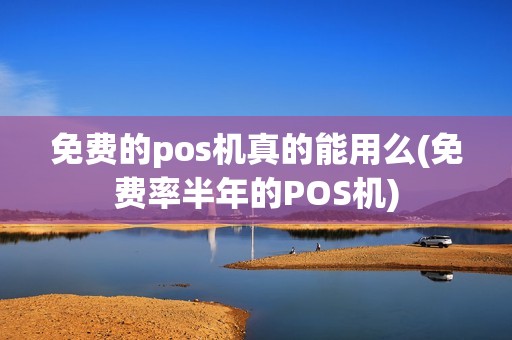 免费的pos机真的能用么(免费率半年的POS机)