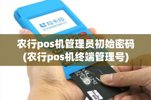 农行pos机管理员初始密码(农行pos机终端管理号)