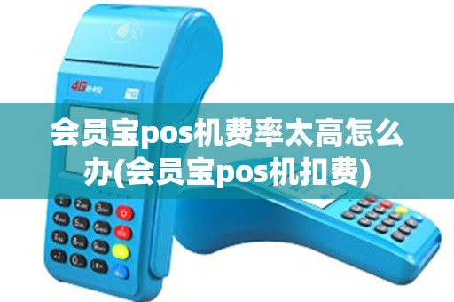 会员宝pos机费率太高怎么办(会员宝pos机扣费)
