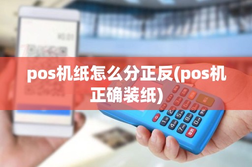 pos机纸怎么分正反(pos机正确装纸)