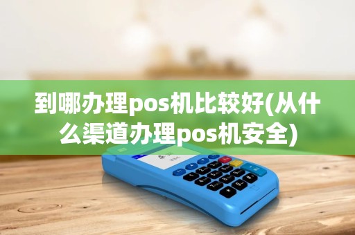 到哪办理pos机比较好(从什么渠道办理pos机安全) 到哪办理pos机比较好(从什么渠道办理pos机安全)