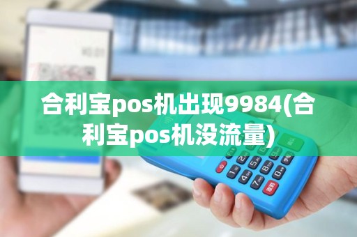 合利宝pos机出现9984(合利宝pos机没流量) 合利宝pos机出现9984(合利宝pos机没流量)