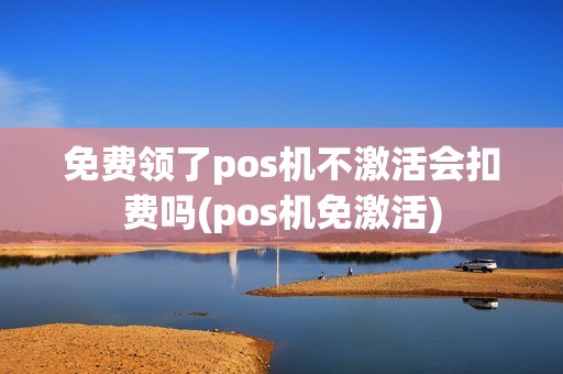 免费领了pos机不激活会扣费吗(pos机免激活)