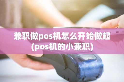 兼职做pos机怎么开始做起(pos机的小兼职)