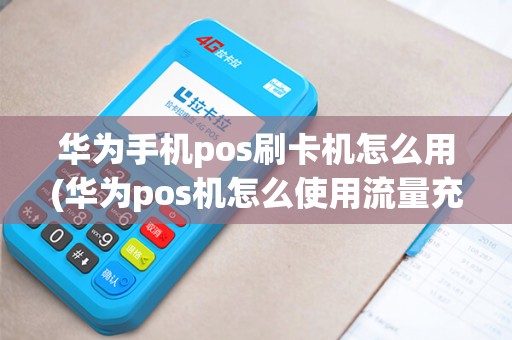 华为手机pos刷卡机怎么用(华为pos机怎么使用流量充值)