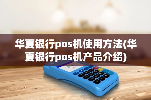 华夏银行pos机使用方法(华夏银行pos机产品介绍)