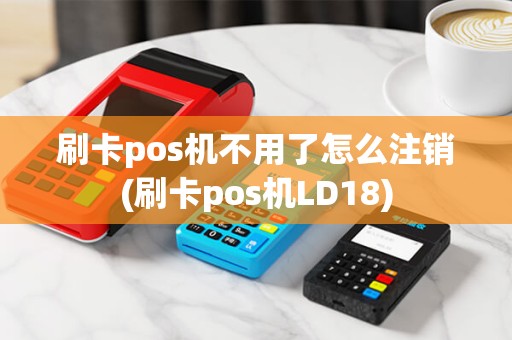 刷卡pos机不用了怎么注销(刷卡pos机LD18)