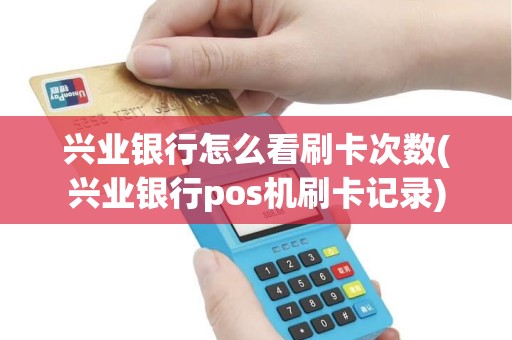 兴业银行怎么看刷卡次数(兴业银行pos机刷卡记录)