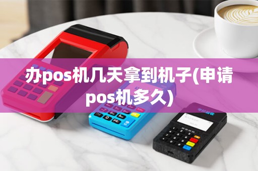 办pos机几天拿到机子(申请pos机多久) 办pos机几天拿到机子(申请pos机多久)