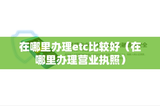在哪里办理etc比较好（在哪里办理营业执照）