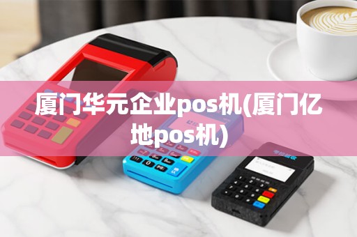厦门华元企业pos机(厦门亿地pos机)