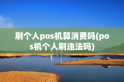 刷个人pos机算消费吗(pos机个人刷违法吗)