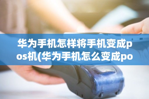 华为手机怎样将手机变成pos机(华为手机怎么变成pos机软件)