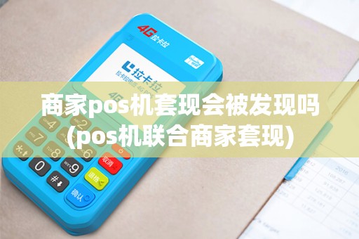 商家pos机套现会被发现吗(pos机联合商家套现)