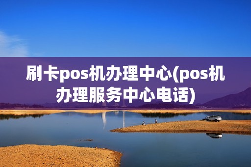 刷卡pos机办理中心(pos机办理服务中心电话)