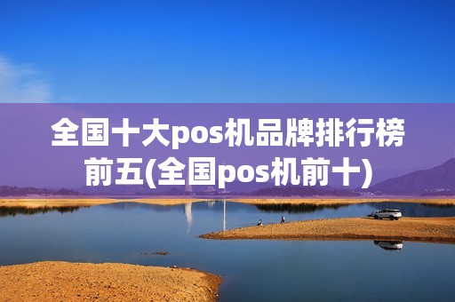 全国十大pos机品牌排行榜前五(全国pos机前十)
