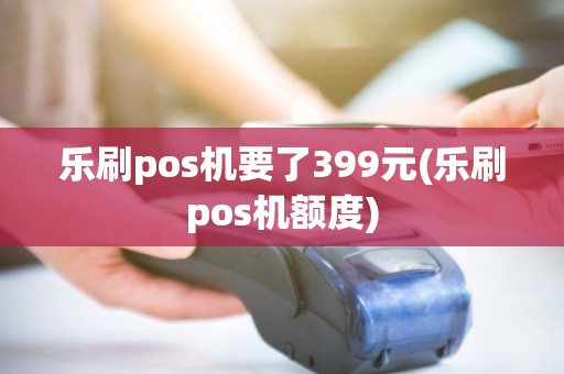 乐刷pos机要了399元(乐刷pos机额度)