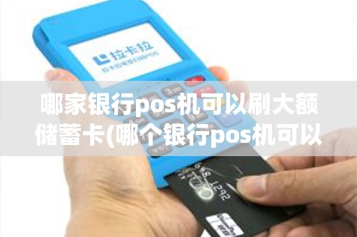 哪家银行pos机可以刷大额储蓄卡(哪个银行pos机可以刷visa)