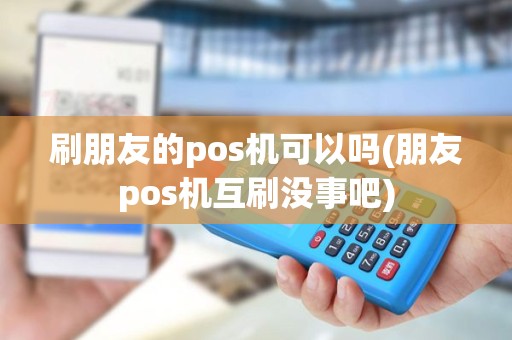 刷朋友的pos机可以吗(朋友pos机互刷没事吧)