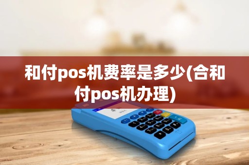 和付pos机费率是多少(合和付pos机办理)