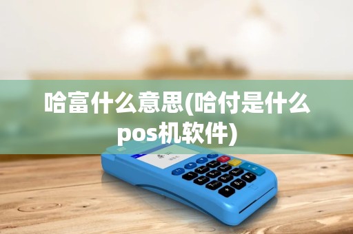 哈富什么意思(哈付是什么pos机软件)