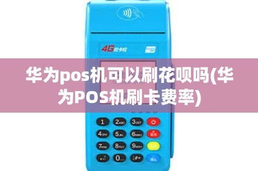 华为pos机可以刷花呗吗(华为POS机刷卡费率)