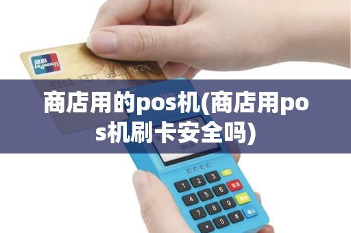 商店用的pos机(商店用pos机刷卡安全吗)