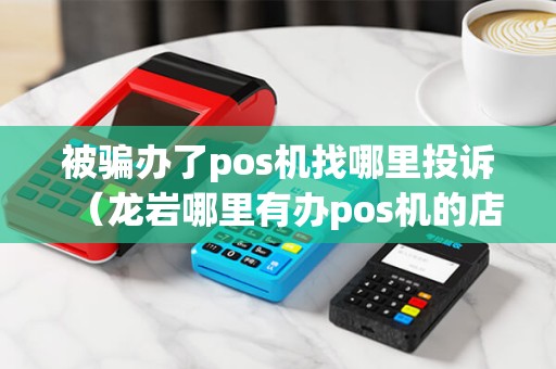 被骗办了pos机找哪里投诉（龙岩哪里有办pos机的店）