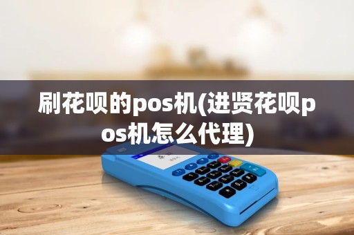 刷花呗的pos机(进贤花呗pos机怎么代理)