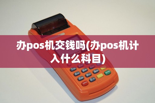 办pos机交钱吗(办pos机计入什么科目) 办pos机交钱吗(办pos机计入什么科目)