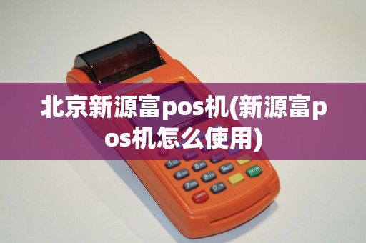 北京新源富pos机(新源富pos机怎么使用)