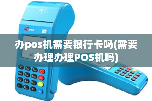 办pos机需要银行卡吗(需要办理办理POS机吗)