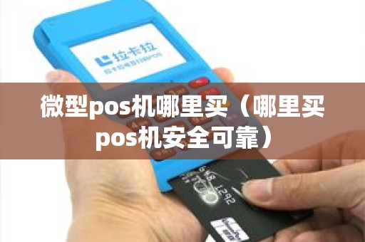 微型pos机哪里买（哪里买pos机安全可靠）