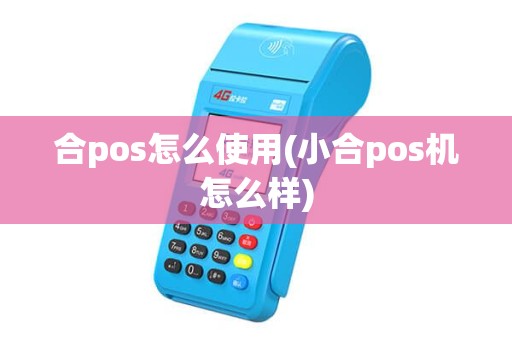 合pos怎么使用(小合pos机怎么样) 合pos怎么使用(小合pos机怎么样)