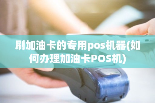 刷加油卡的专用pos机器(如何办理加油卡POS机)
