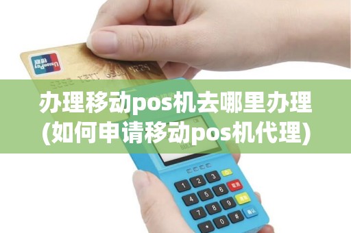 办理移动pos机去哪里办理(如何申请移动pos机代理)