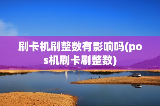 刷卡机刷整数有影响吗(pos机刷卡刷整数)