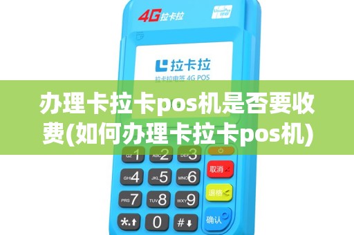 办理卡拉卡pos机是否要收费(如何办理卡拉卡pos机)