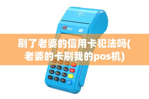 刷了老婆的信用卡犯法吗(老婆的卡刷我的pos机)