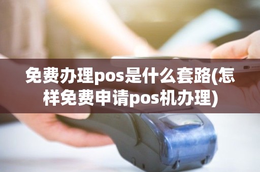 免费办理pos是什么套路(怎样免费申请pos机办理)