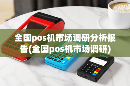 全国pos机市场调研分析报告(全国pos机市场调研)