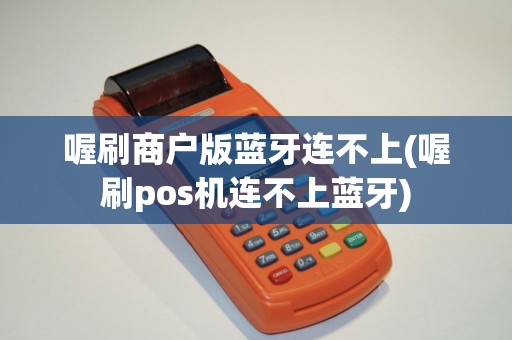 喔刷商户版蓝牙连不上(喔刷pos机连不上蓝牙)