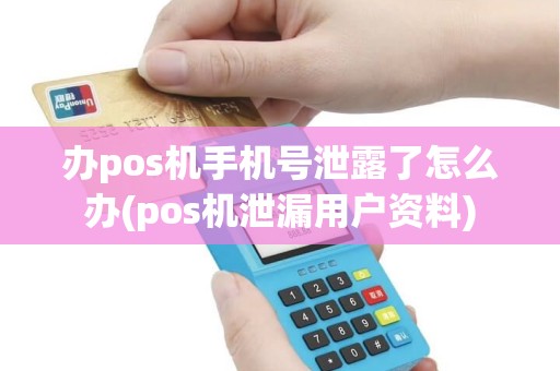 办pos机手机号泄露了怎么办(pos机泄漏用户资料)