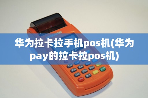 华为拉卡拉手机pos机(华为pay的拉卡拉pos机)