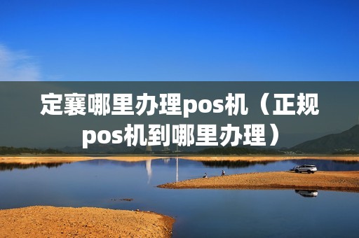 定襄哪里办理pos机（正规pos机到哪里办理）