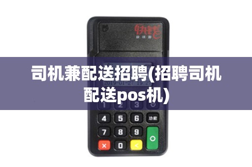 司机兼配送招聘(招聘司机配送pos机)